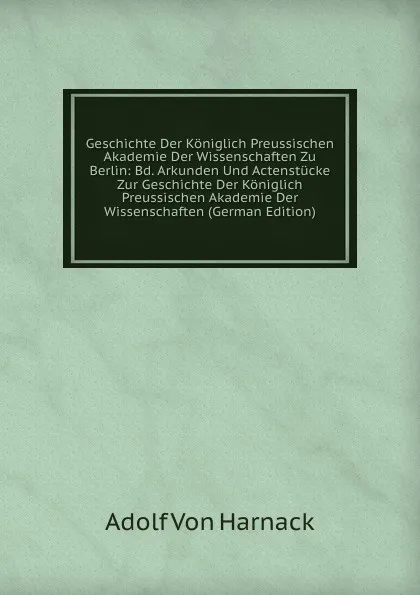 Обложка книги Geschichte Der Koniglich Preussischen Akademie Der Wissenschaften Zu Berlin: Bd. Arkunden Und Actenstucke Zur Geschichte Der Koniglich Preussischen Akademie Der Wissenschaften (German Edition), Adolf von Harnack