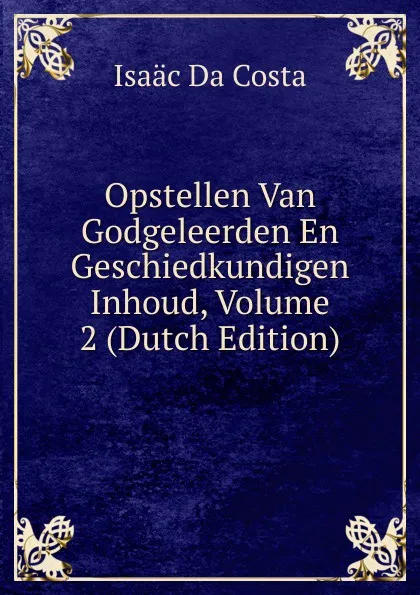 Обложка книги Opstellen Van Godgeleerden En Geschiedkundigen Inhoud, Volume 2 (Dutch Edition), Isaac da Costa