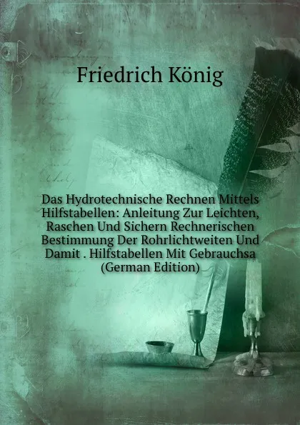 Обложка книги Das Hydrotechnische Rechnen Mittels Hilfstabellen: Anleitung Zur Leichten, Raschen Und Sichern Rechnerischen Bestimmung Der Rohrlichtweiten Und Damit . Hilfstabellen Mit Gebrauchsa (German Edition), Friedrich König