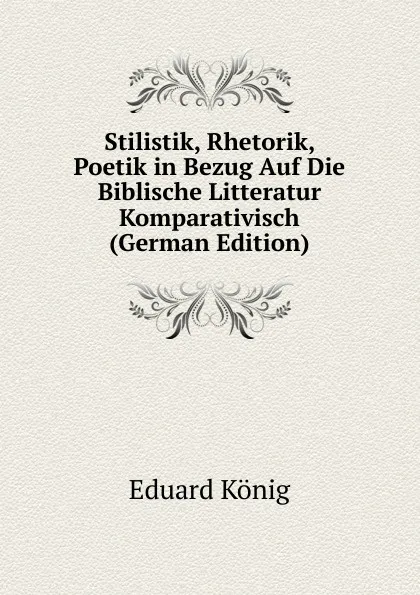 Обложка книги Stilistik, Rhetorik, Poetik in Bezug Auf Die Biblische Litteratur Komparativisch (German Edition), Eduard König