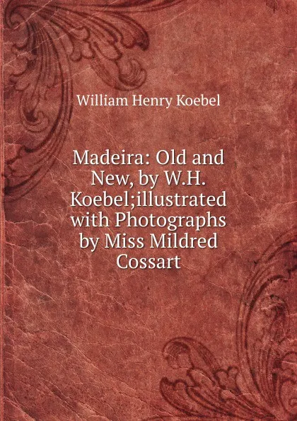 Обложка книги Madeira: Old and New, by W.H.Koebel;illustrated with Photographs by Miss Mildred Cossart, W. H. Koebel