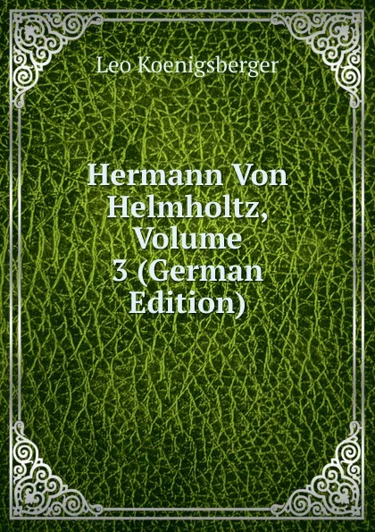 Обложка книги Hermann Von Helmholtz, Volume 3 (German Edition), Leo Koenigsberger