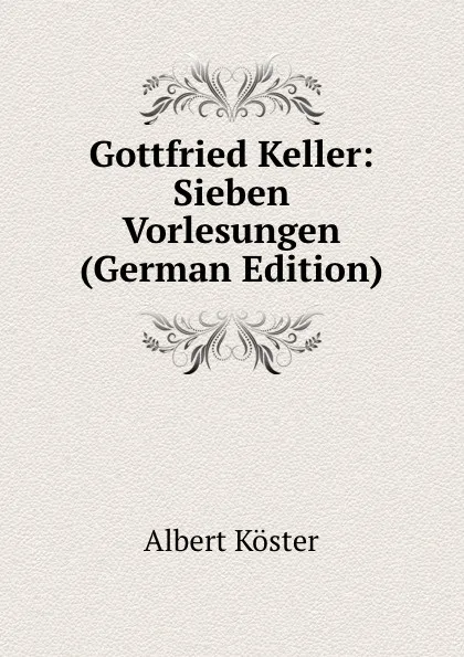 Обложка книги Gottfried Keller: Sieben Vorlesungen (German Edition), Albert Köster