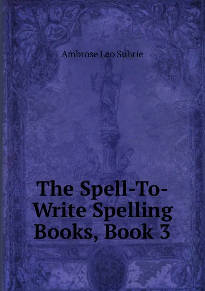 Обложка книги The Spell-To-Write Spelling Books, Book 3, Ambrose Leo Suhrie