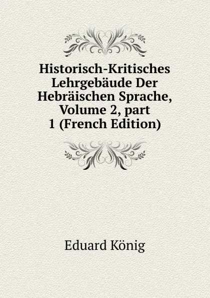 Обложка книги Historisch-Kritisches Lehrgebaude Der Hebraischen Sprache, Volume 2,.part 1 (French Edition), Eduard König