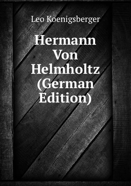 Обложка книги Hermann Von Helmholtz (German Edition), Leo Koenigsberger