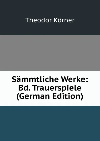 Обложка книги Sammtliche Werke: Bd. Trauerspiele (German Edition), Theodor Körner