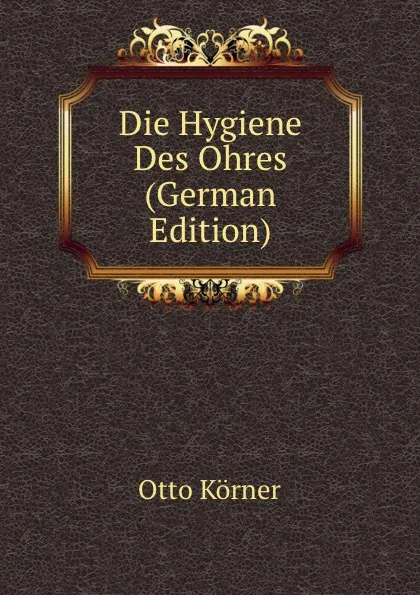 Обложка книги Die Hygiene Des Ohres (German Edition), Otto Körner