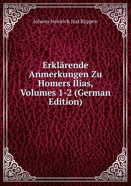 Обложка книги Erklarende Anmerkungen Zu Homers Ilias, Volumes 1-2 (German Edition), Johann Heinrich Just Köppen