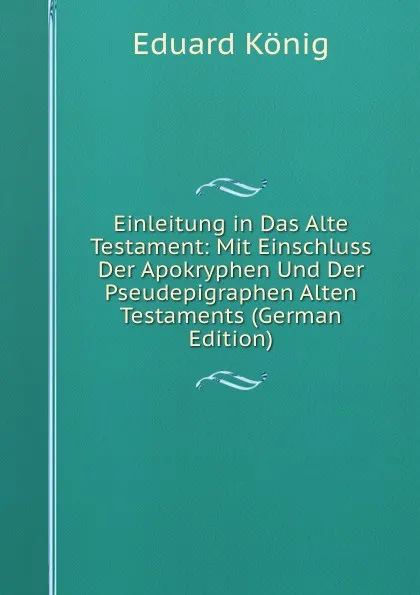 Обложка книги Einleitung in Das Alte Testament: Mit Einschluss Der Apokryphen Und Der Pseudepigraphen Alten Testaments (German Edition), Eduard König