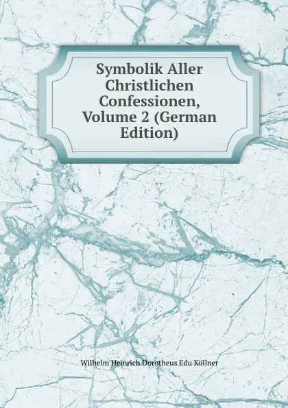 Обложка книги Symbolik Aller Christlichen Confessionen, Volume 2 (German Edition), Wilhelm Heinrich Dorotheus Edu Köllner