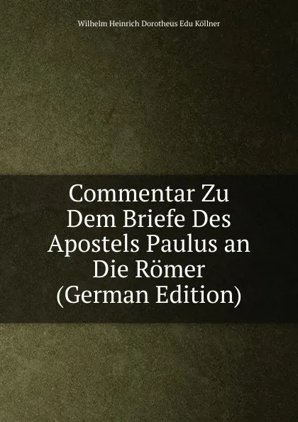 Обложка книги Commentar Zu Dem Briefe Des Apostels Paulus an Die Romer (German Edition), Wilhelm Heinrich Dorotheus Edu Köllner