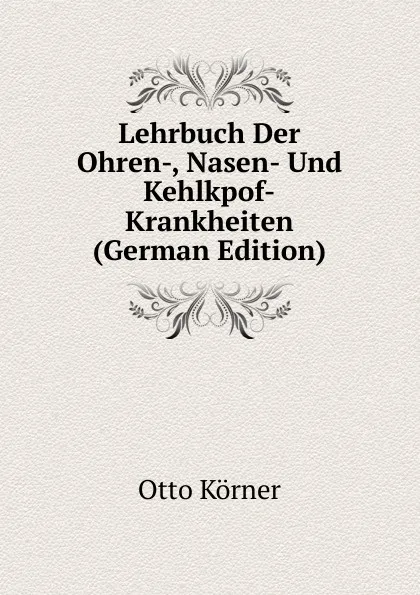 Обложка книги Lehrbuch Der Ohren-, Nasen- Und Kehlkpof-Krankheiten (German Edition), Otto Körner