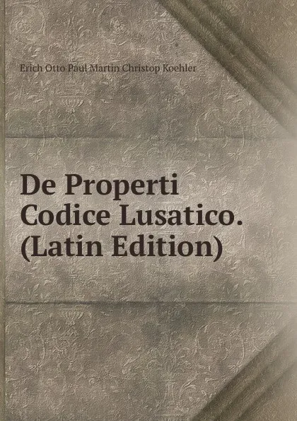 Обложка книги De Properti Codice Lusatico. (Latin Edition), Erich Otto Paul Martin Christop Koehler