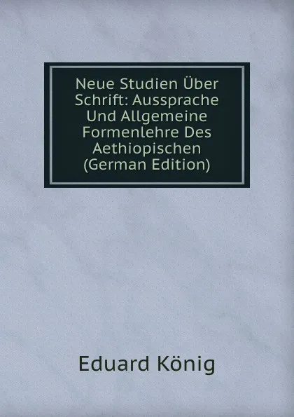 Обложка книги Neue Studien Uber Schrift: Aussprache Und Allgemeine Formenlehre Des Aethiopischen (German Edition), Eduard König