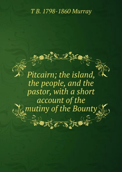 Обложка книги Pitcairn; the island, the people, and the pastor, with a short account of the mutiny of the Bounty, T B. 1798-1860 Murray