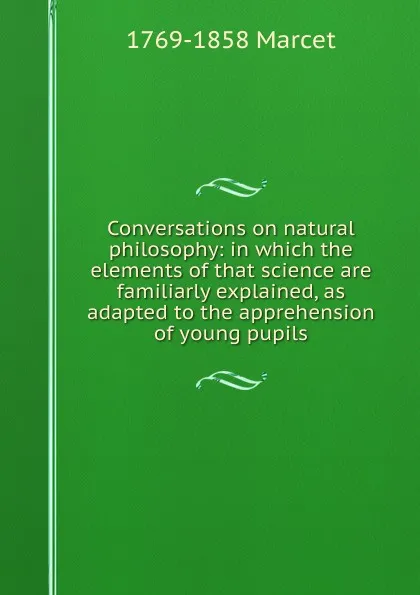 Обложка книги Conversations on natural philosophy: in which the elements of that science are familiarly explained, as adapted to the apprehension of young pupils, 1769-1858 Marcet