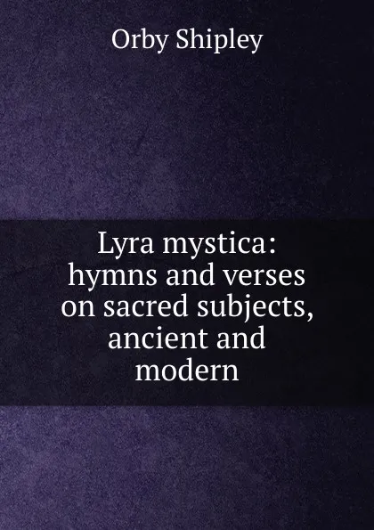 Обложка книги Lyra mystica: hymns and verses on sacred subjects, ancient and modern, Orby Shipley