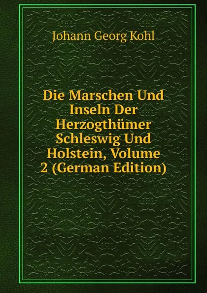 Обложка книги Die Marschen Und Inseln Der Herzogthumer Schleswig Und Holstein, Volume 2 (German Edition), Kohl Johann Georg