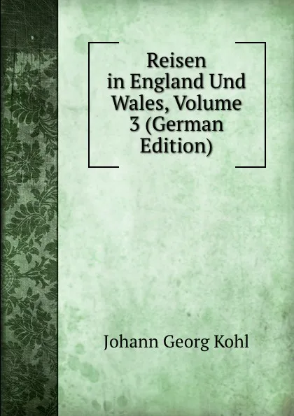 Обложка книги Reisen in England Und Wales, Volume 3 (German Edition), Kohl Johann Georg