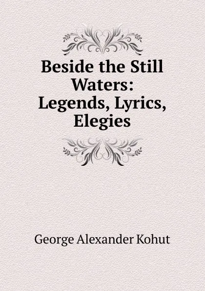 Обложка книги Beside the Still Waters: Legends, Lyrics, Elegies, George Alexander Kohut