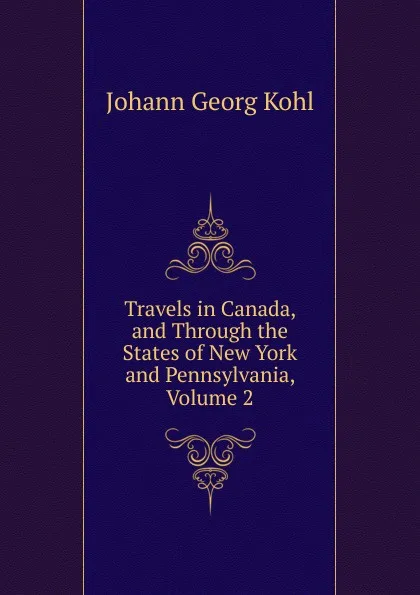 Обложка книги Travels in Canada, and Through the States of New York and Pennsylvania, Volume 2, Kohl Johann Georg