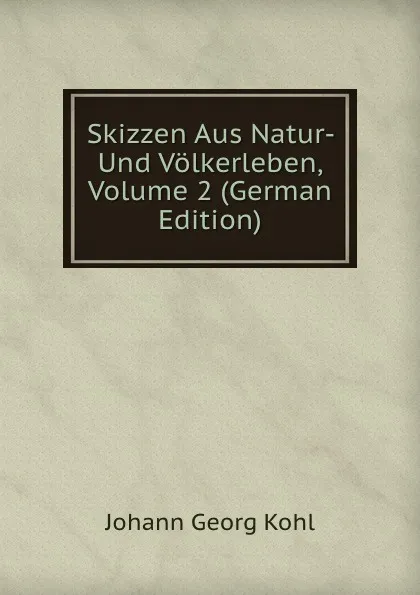 Обложка книги Skizzen Aus Natur- Und Volkerleben, Volume 2 (German Edition), Kohl Johann Georg