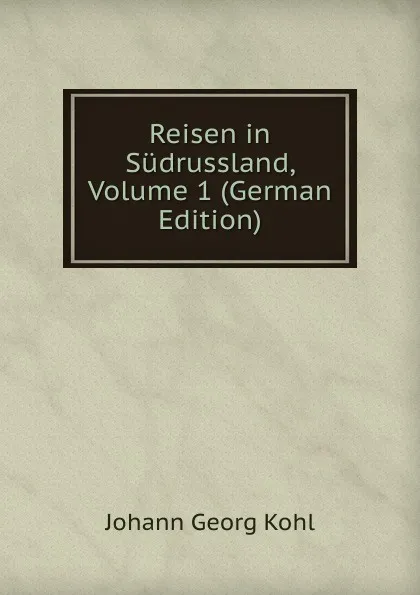 Обложка книги Reisen in Sudrussland, Volume 1 (German Edition), Kohl Johann Georg