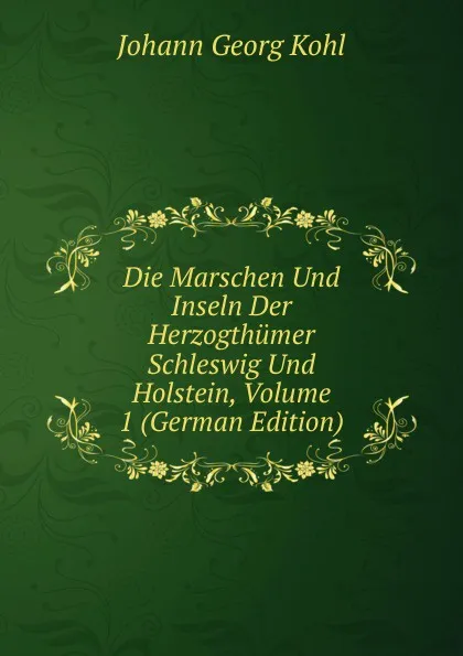 Обложка книги Die Marschen Und Inseln Der Herzogthumer Schleswig Und Holstein, Volume 1 (German Edition), Kohl Johann Georg