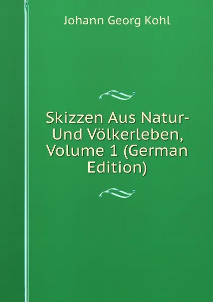 Обложка книги Skizzen Aus Natur- Und Volkerleben, Volume 1 (German Edition), Kohl Johann Georg