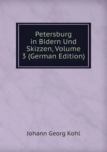 Обложка книги Petersburg in Bidern Und Skizzen, Volume 3 (German Edition), Kohl Johann Georg