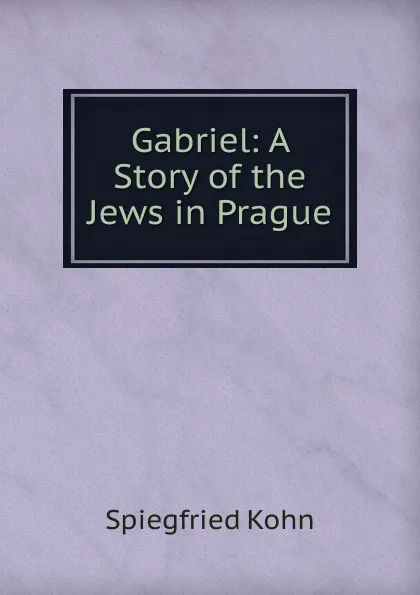 Обложка книги Gabriel: A Story of the Jews in Prague, Spiegfried Kohn