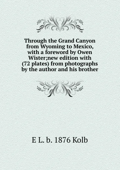 Обложка книги Through the Grand Canyon from Wyoming to Mexico, with a foreword by Owen Wister;new edition with (72 plates) from photographs by the author and his brother, E L. b. 1876 Kolb