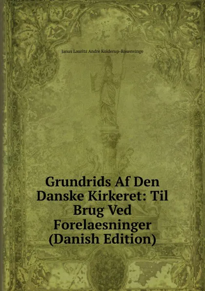 Обложка книги Grundrids Af Den Danske Kirkeret: Til Brug Ved Forelaesninger (Danish Edition), Janus Lauritz Andre Kolderup-Rosenvinge