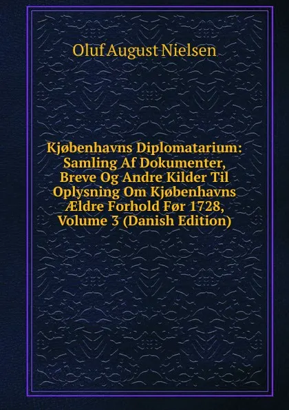 Обложка книги Kj.benhavns Diplomatarium: Samling Af Dokumenter, Breve Og Andre Kilder Til Oplysning Om Kj.benhavns AEldre Forhold F.r 1728, Volume 3 (Danish Edition), Oluf August Nielsen