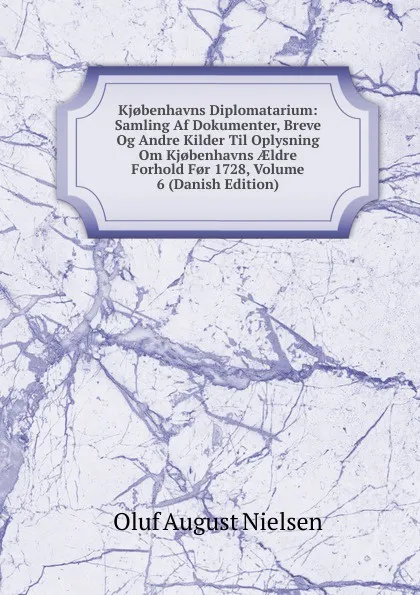 Обложка книги Kj.benhavns Diplomatarium: Samling Af Dokumenter, Breve Og Andre Kilder Til Oplysning Om Kj.benhavns AEldre Forhold F.r 1728, Volume 6 (Danish Edition), Oluf August Nielsen