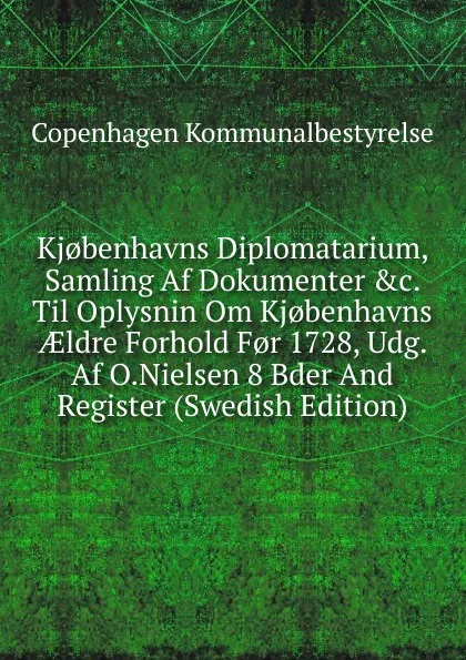 Обложка книги Kj.benhavns Diplomatarium, Samling Af Dokumenter .c. Til Oplysnin Om Kj.benhavns AEldre Forhold F.r 1728, Udg. Af O.Nielsen 8 Bder And Register (Swedish Edition), Copenhagen Kommunalbestyrelse