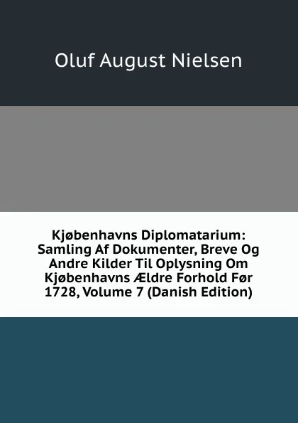 Обложка книги Kj.benhavns Diplomatarium: Samling Af Dokumenter, Breve Og Andre Kilder Til Oplysning Om Kj.benhavns AEldre Forhold F.r 1728, Volume 7 (Danish Edition), Oluf August Nielsen