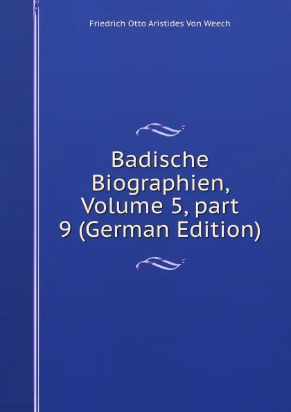 Обложка книги Badische Biographien, Volume 5,.part 9 (German Edition), Friedrich Otto Aristides Von Weech