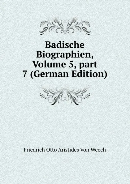 Обложка книги Badische Biographien, Volume 5,.part 7 (German Edition), Friedrich Otto Aristides Von Weech