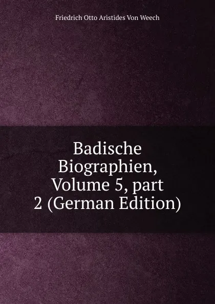 Обложка книги Badische Biographien, Volume 5,.part 2 (German Edition), Friedrich Otto Aristides Von Weech