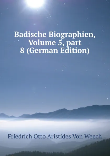 Обложка книги Badische Biographien, Volume 5,.part 8 (German Edition), Friedrich Otto Aristides Von Weech