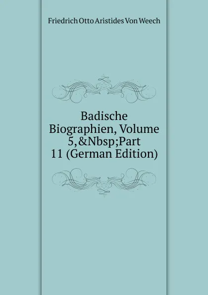 Обложка книги Badische Biographien, Volume 5,.Nbsp;Part 11 (German Edition), Friedrich Otto Aristides Von Weech