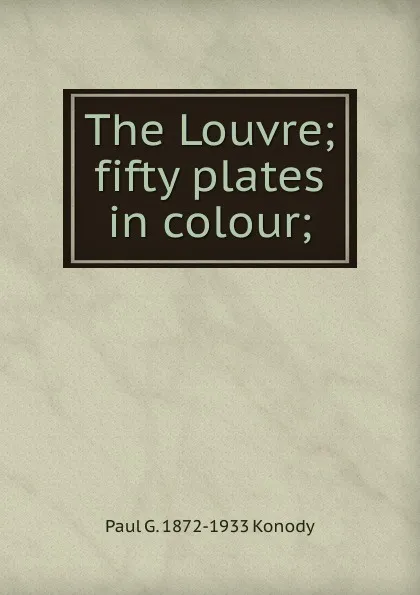 Обложка книги The Louvre; fifty plates in colour;, Paul G. 1872-1933 Konody