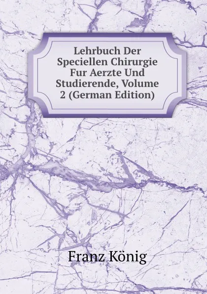 Обложка книги Lehrbuch Der Speciellen Chirurgie Fur Aerzte Und Studierende, Volume 2 (German Edition), Franz König