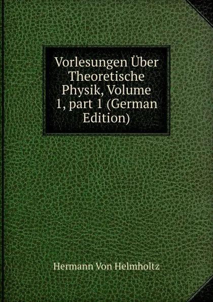 Обложка книги Vorlesungen Uber Theoretische Physik, Volume 1,.part 1 (German Edition), Hermann von Helmholtz