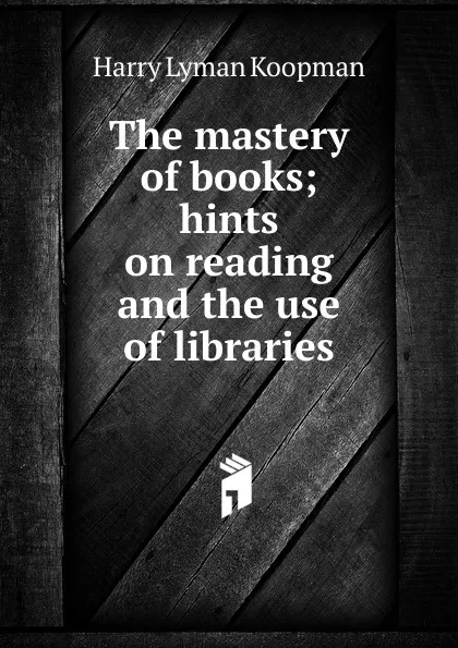 Обложка книги The mastery of books; hints on reading and the use of libraries, Harry Lyman Koopman