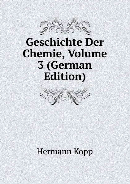 Обложка книги Geschichte Der Chemie, Volume 3 (German Edition), Hermann Kopp