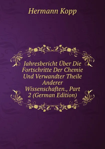 Обложка книги Jahresbericht Uber Die Fortschritte Der Chemie Und Verwandter Theile Anderer Wissenschaften., Part 2 (German Edition), Hermann Kopp