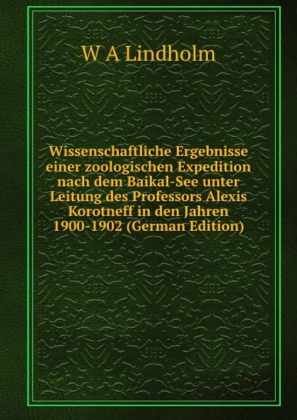 Обложка книги Wissenschaftliche Ergebnisse einer zoologischen Expedition nach dem Baikal-See unter Leitung des Professors Alexis Korotneff in den Jahren 1900-1902 (German Edition), W A Lindholm